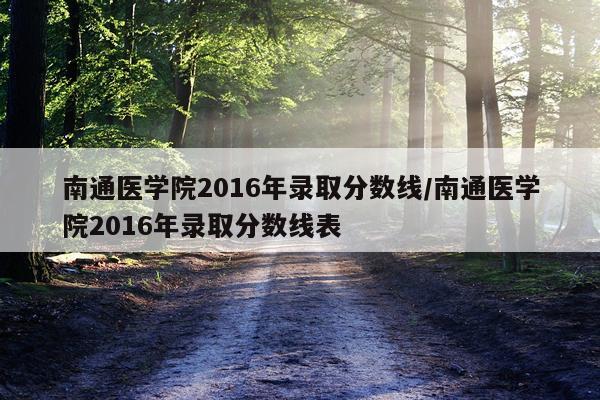 南通医学院2016年录取分数线/南通医学院2016年录取分数线表