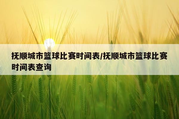 抚顺城市篮球比赛时间表/抚顺城市篮球比赛时间表查询