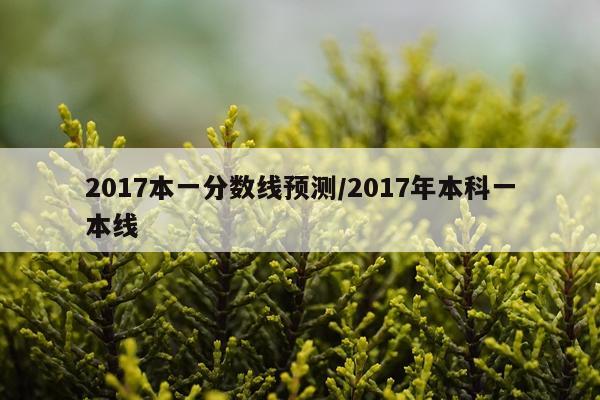 2017本一分数线预测/2017年本科一本线