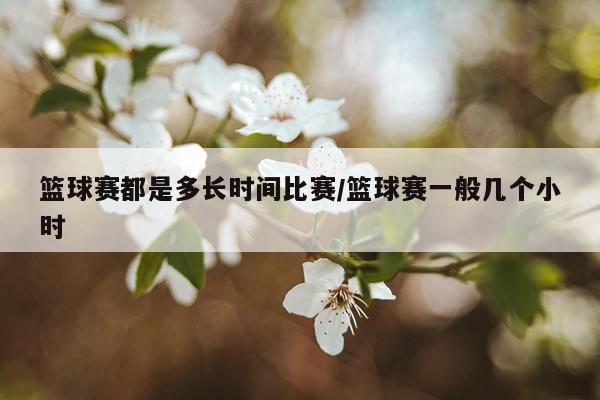 篮球赛都是多长时间比赛/篮球赛一般几个小时