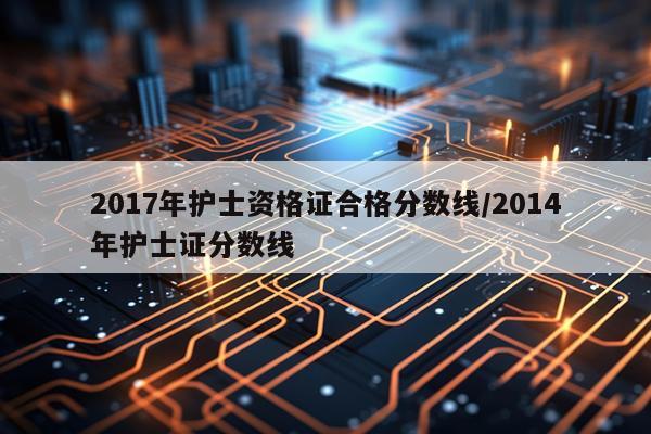 2017年护士资格证合格分数线/2014年护士证分数线
