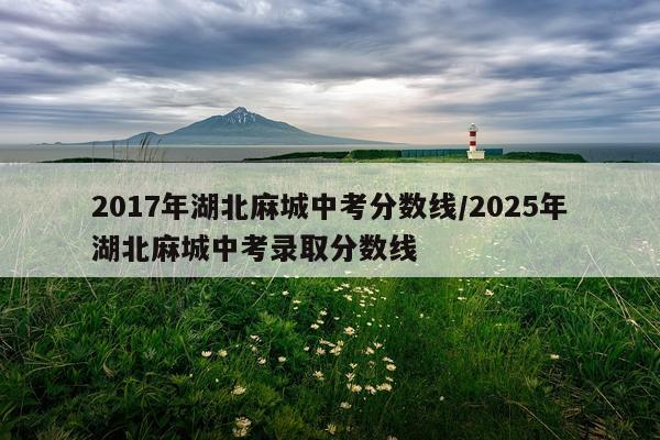 2017年湖北麻城中考分数线/2025年湖北麻城中考录取分数线
