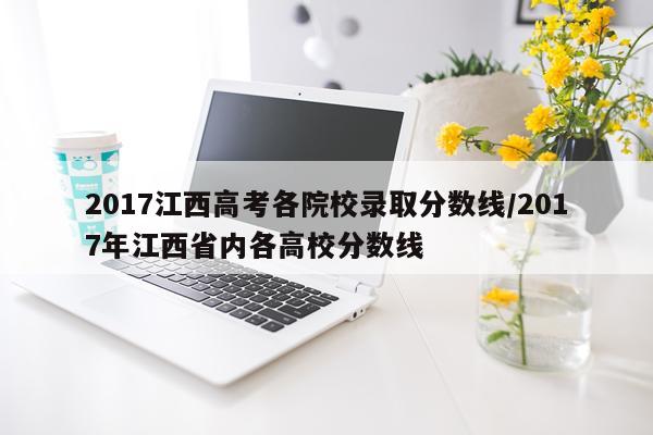 2017江西高考各院校录取分数线/2017年江西省内各高校分数线
