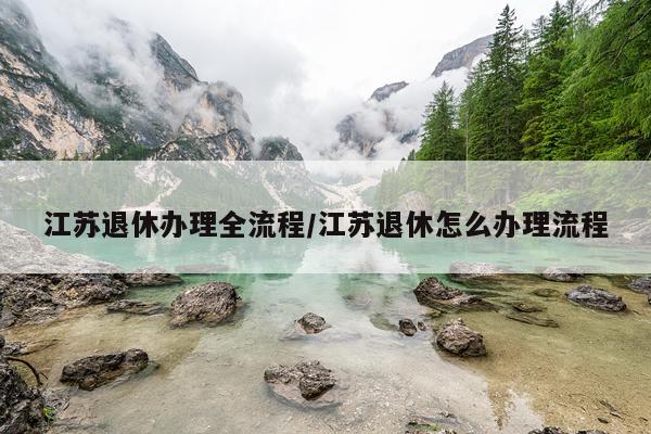 江苏退休办理全流程/江苏退休怎么办理流程