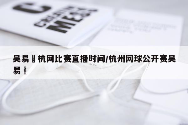 吴易昺杭网比赛直播时间/杭州网球公开赛吴易昺