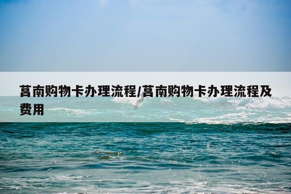 莒南购物卡办理流程/莒南购物卡办理流程及费用