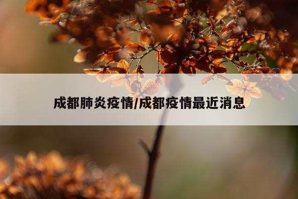 成都肺炎疫情/成都疫情最近消息