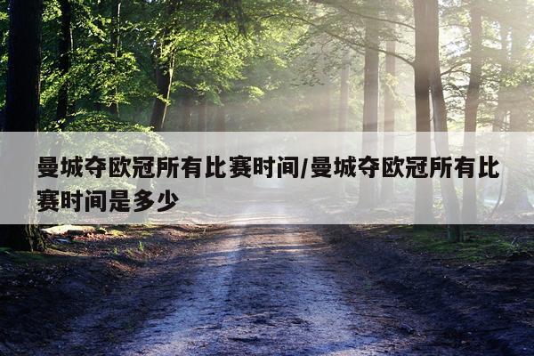 曼城夺欧冠所有比赛时间/曼城夺欧冠所有比赛时间是多少