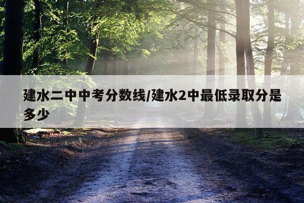 建水二中中考分数线/建水2中最低录取分是多少
