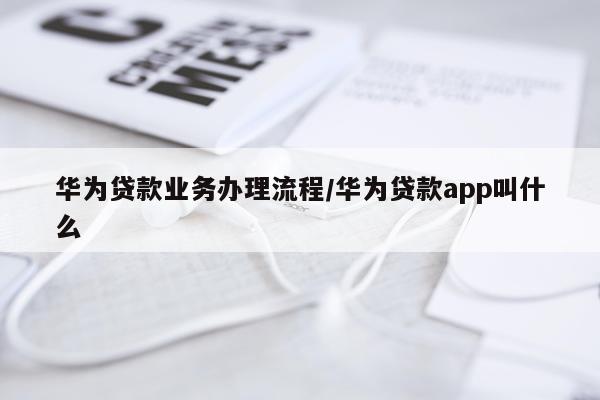 华为贷款业务办理流程/华为贷款app叫什么