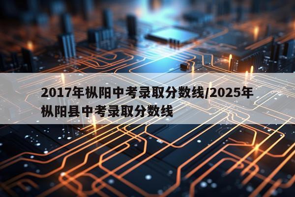 2017年枞阳中考录取分数线/2025年枞阳县中考录取分数线