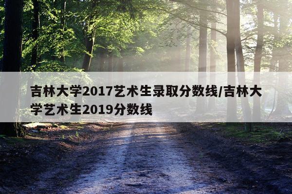 吉林大学2017艺术生录取分数线/吉林大学艺术生2019分数线