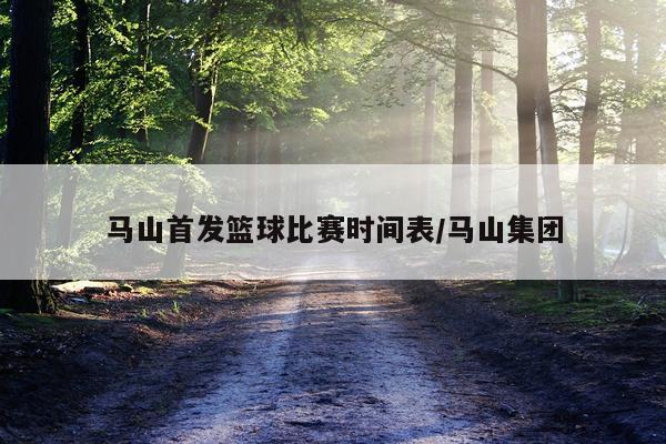 马山首发篮球比赛时间表/马山集团