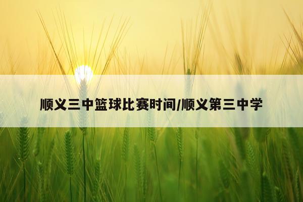 顺义三中篮球比赛时间/顺义第三中学