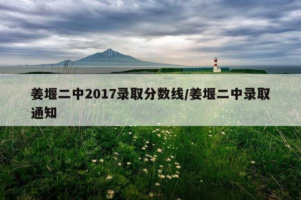姜堰二中2017录取分数线/姜堰二中录取通知