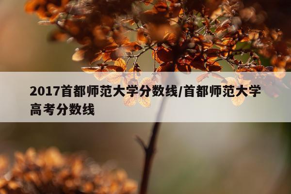 2017首都师范大学分数线/首都师范大学高考分数线