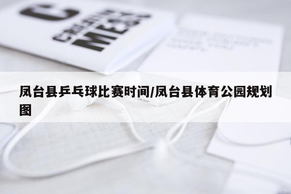 凤台县乒乓球比赛时间/凤台县体育公园规划图