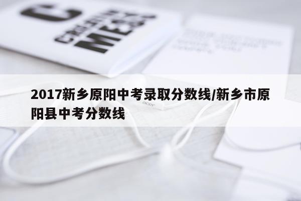 2017新乡原阳中考录取分数线/新乡市原阳县中考分数线