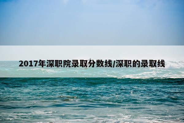 2017年深职院录取分数线/深职的录取线