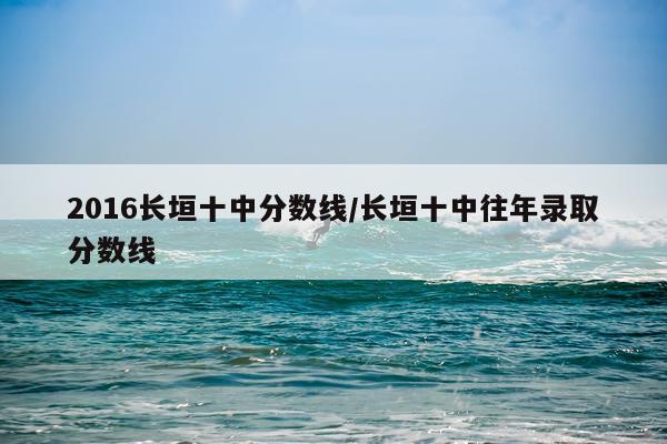 2016长垣十中分数线/长垣十中往年录取分数线