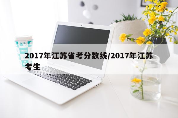 2017年江苏省考分数线/2017年江苏考生