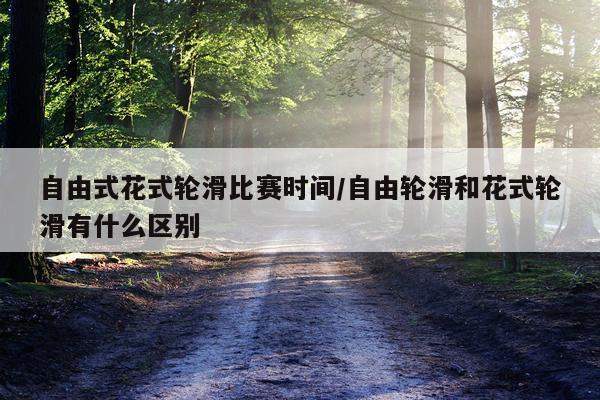 自由式花式轮滑比赛时间/自由轮滑和花式轮滑有什么区别
