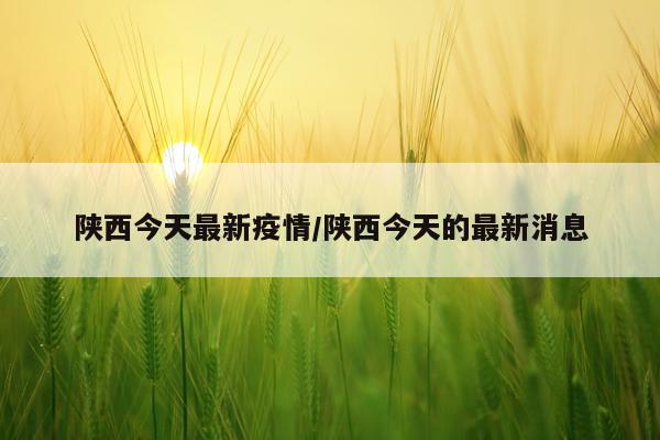 陕西今天最新疫情/陕西今天的最新消息