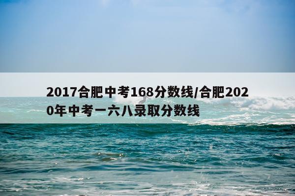 2017合肥中考168分数线/合肥2020年中考一六八录取分数线
