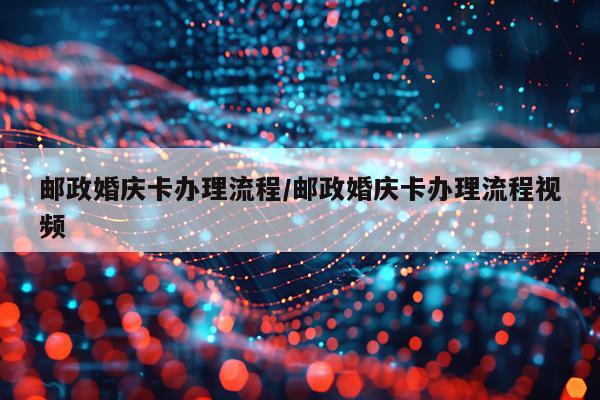 邮政婚庆卡办理流程/邮政婚庆卡办理流程视频