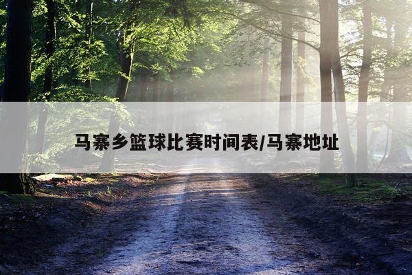 马寨乡篮球比赛时间表/马寨地址