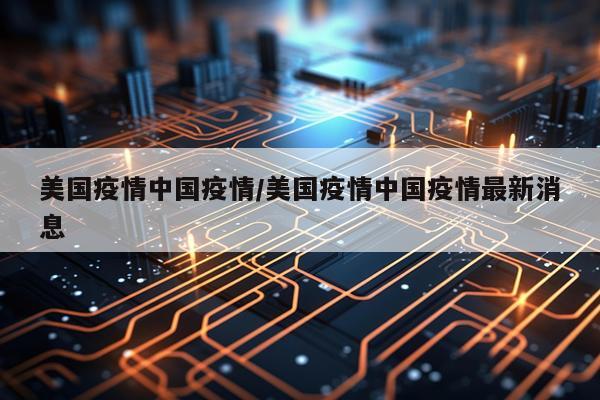 美国疫情中国疫情/美国疫情中国疫情最新消息