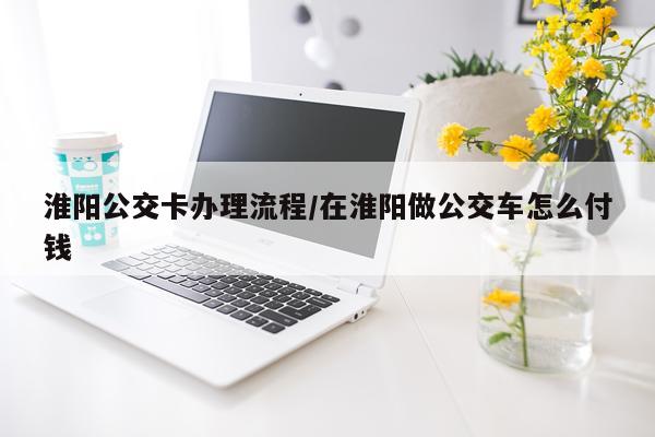 淮阳公交卡办理流程/在淮阳做公交车怎么付钱