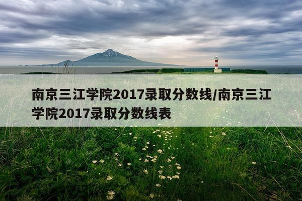 南京三江学院2017录取分数线/南京三江学院2017录取分数线表
