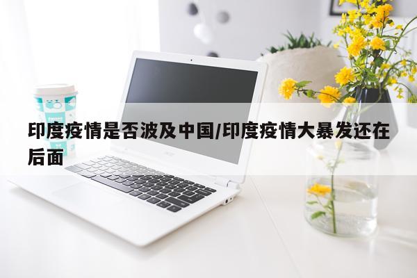 印度疫情是否波及中国/印度疫情大暴发还在后面