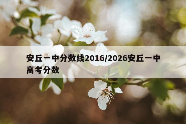 安丘一中分数线2016/2026安丘一中高考分数