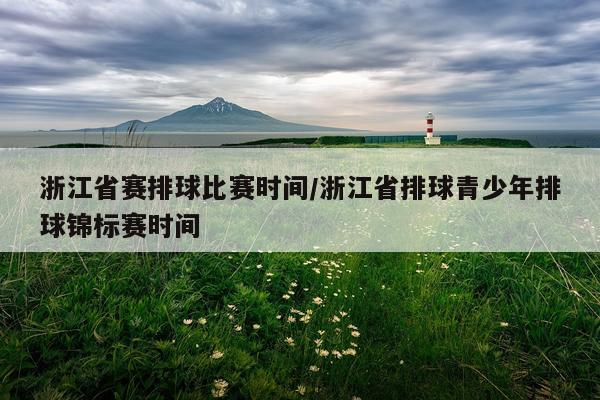 浙江省赛排球比赛时间/浙江省排球青少年排球锦标赛时间