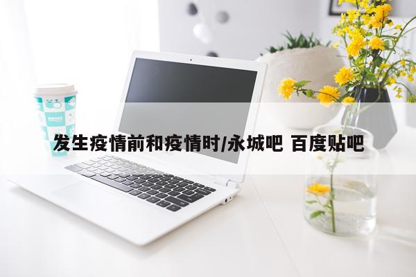 发生疫情前和疫情时/永城吧 百度贴吧