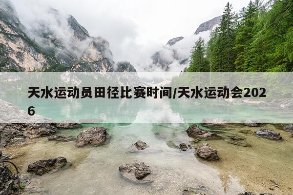天水运动员田径比赛时间/天水运动会2026