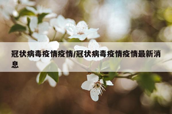 冠状病毒疫情疫情/冠状病毒疫情疫情最新消息