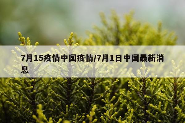 7月15疫情中国疫情/7月1日中国最新消息