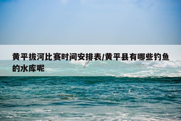 黄平拔河比赛时间安排表/黄平县有哪些钓鱼的水库呢
