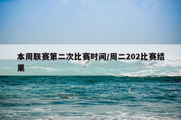 本周联赛第二次比赛时间/周二202比赛结果