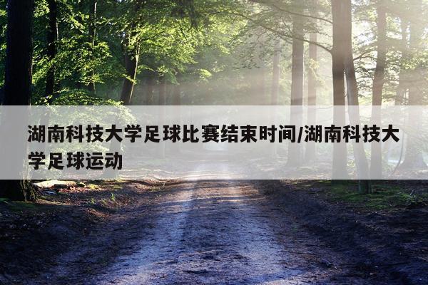 湖南科技大学足球比赛结束时间/湖南科技大学足球运动