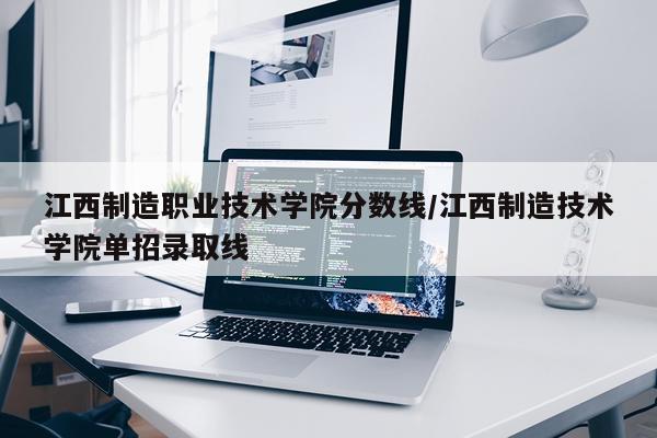 江西制造职业技术学院分数线/江西制造技术学院单招录取线