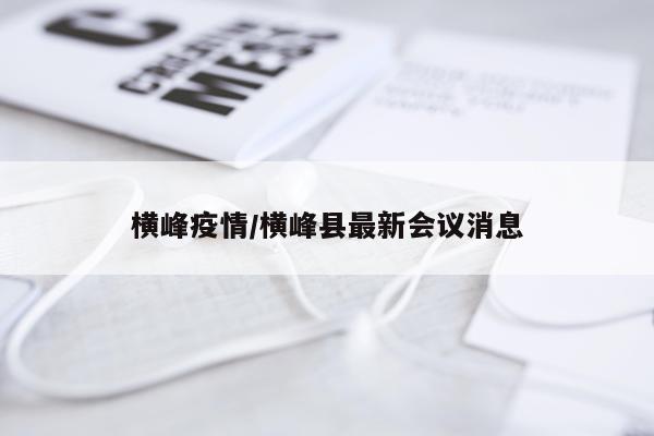 横峰疫情/横峰县最新会议消息