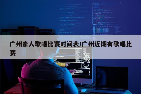 广州素人歌唱比赛时间表/广州近期有歌唱比赛