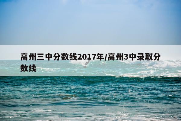 高州三中分数线2017年/高州3中录取分数线