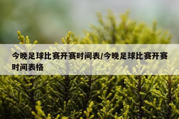 今晚足球比赛开赛时间表/今晚足球比赛开赛时间表格
