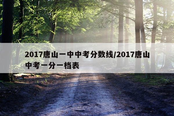 2017唐山一中中考分数线/2017唐山中考一分一档表