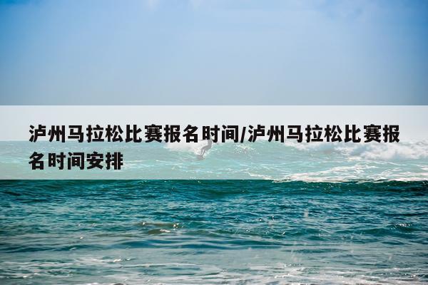 泸州马拉松比赛报名时间/泸州马拉松比赛报名时间安排